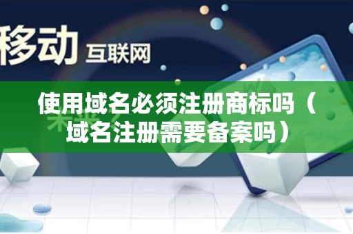 使用域名必须注册商标吗（域名注册需要备案吗）