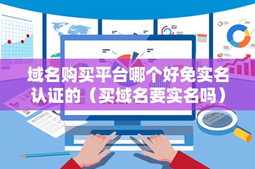 域名购买平台哪个好免实名认证的（买域名要实名吗）