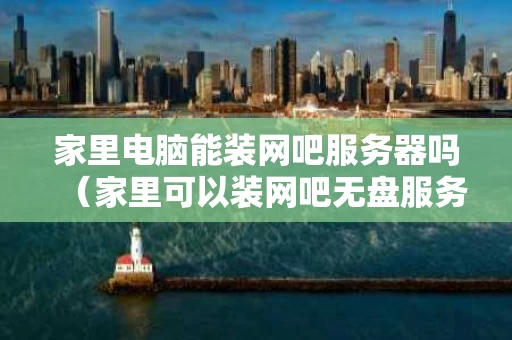 家里电脑能装网吧服务器吗（家里可以装网吧无盘服务器吗）