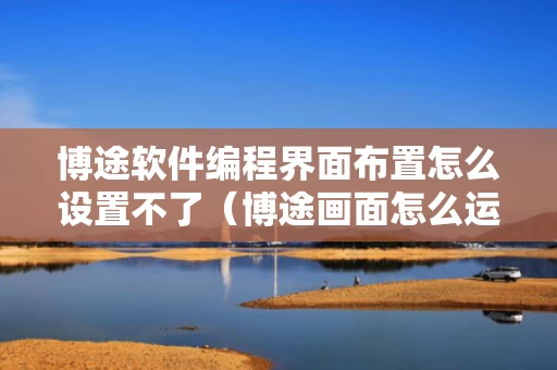 博途软件编程界面布置怎么设置不了（博途画面怎么运行）