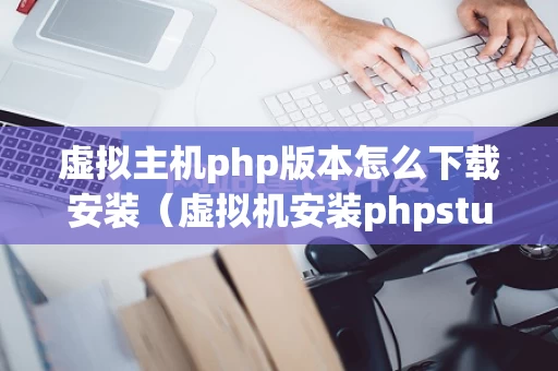 虚拟主机php版本怎么下载安装（虚拟机安装phpstudy）