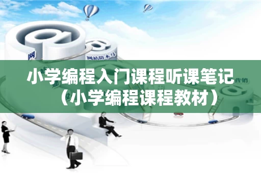 小学编程入门课程听课笔记（小学编程课程教材）