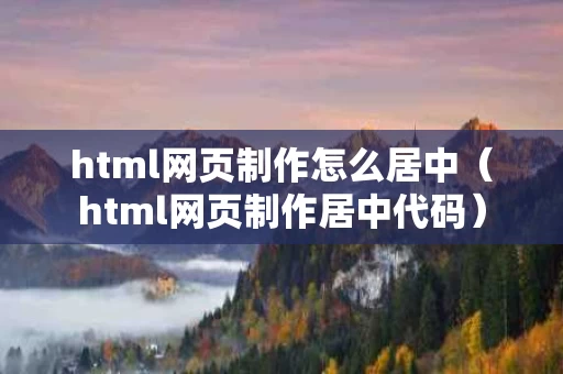 html网页制作怎么居中（html网页制作居中代码）