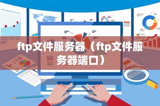 ftp文件服务器（ftp文件服务器端口）