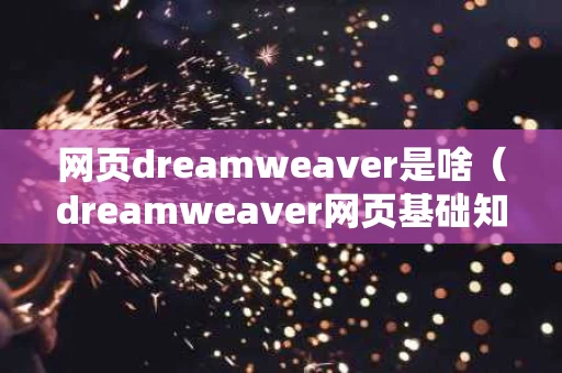 网页dreamweaver是啥（dreamweaver网页基础知识）
