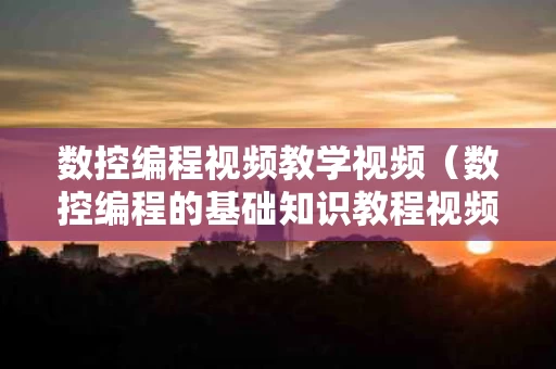 数控编程视频教学视频（数控编程的基础知识教程视频）