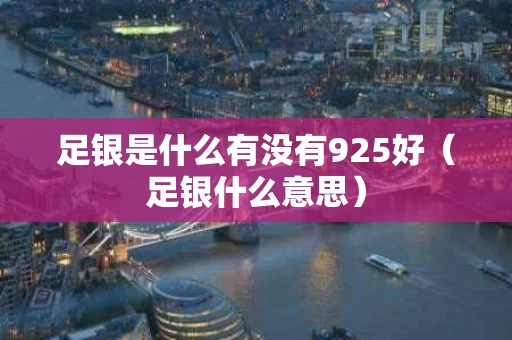 足银是什么有没有925好（足银什么意思）