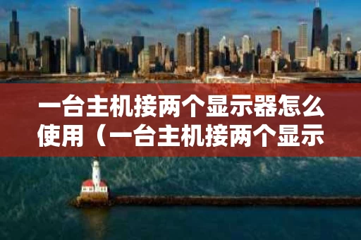一台主机接两个显示器怎么使用（一台主机接两个显示器怎么使用的）