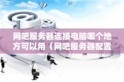 网吧服务器连接电脑哪个地方可以用（网吧服务器配置方案）