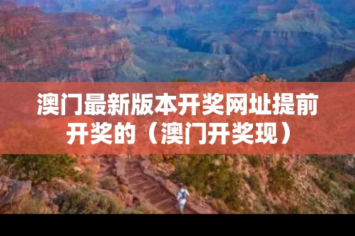 澳门最新版本开奖网址提前开奖的（澳门开奖现）