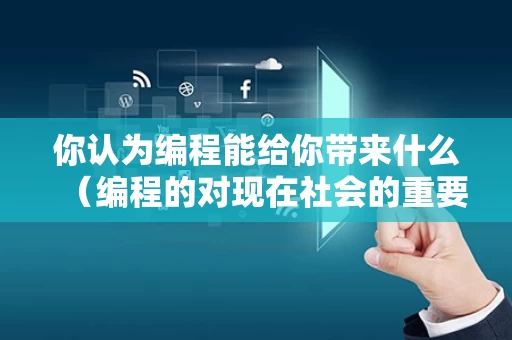 你认为编程能给你带来什么（编程的对现在社会的重要性）