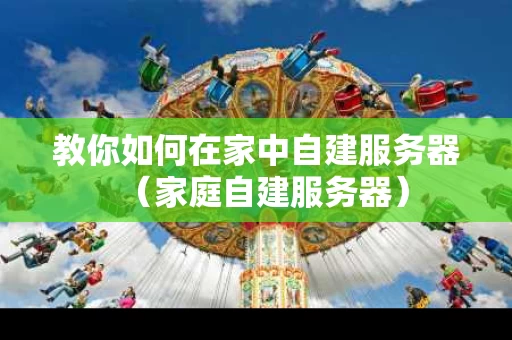 教你如何在家中自建服务器（家庭自建服务器）