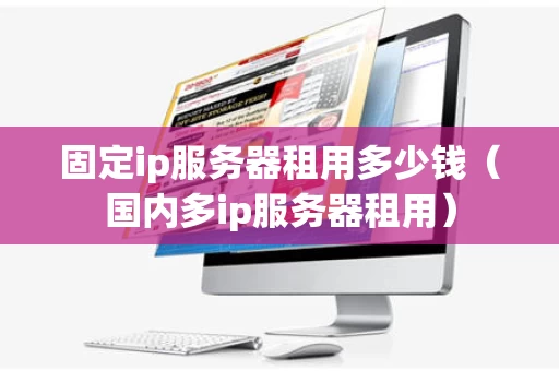 固定ip服务器租用多少钱（国内多ip服务器租用）