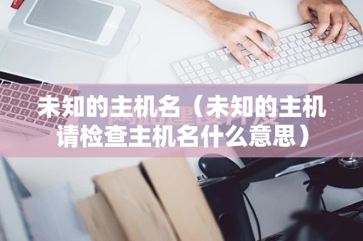 未知的主机名（未知的主机请检查主机名什么意思）