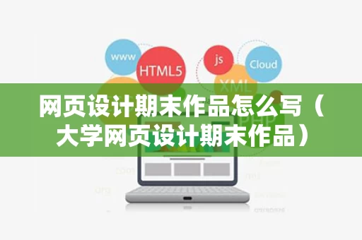 网页设计期末作品怎么写（大学网页设计期末作品）