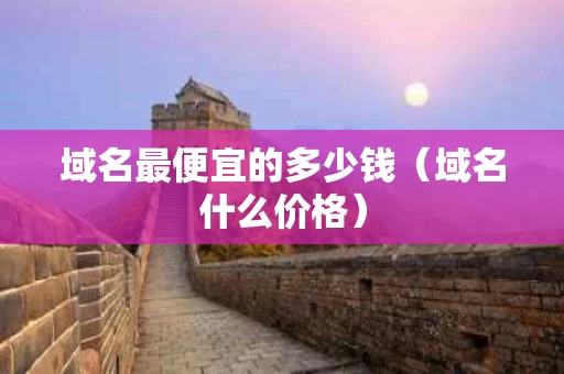 域名最便宜的多少钱（域名什么价格）