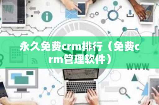 永久免费crm排行（免费crm管理软件）