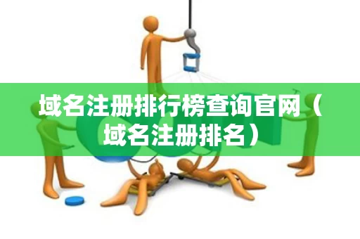 域名注册排行榜查询官网（域名注册排名）