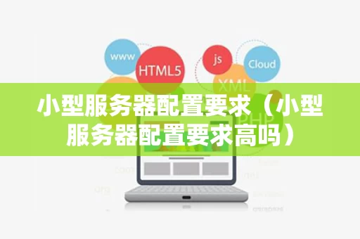 小型服务器配置要求（小型服务器配置要求高吗）
