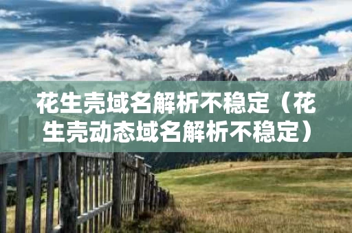 花生壳域名解析不稳定（花生壳动态域名解析不稳定）