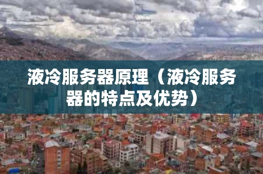 液冷服务器原理（液冷服务器的特点及优势）