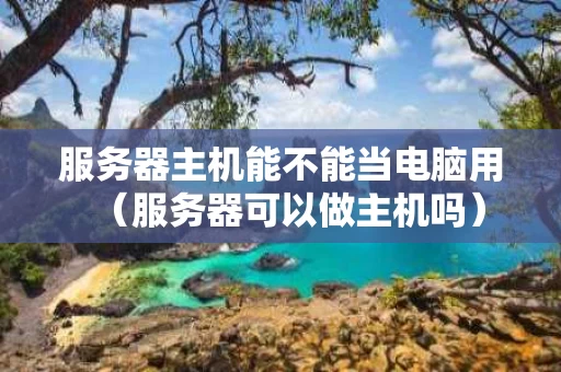 服务器主机能不能当电脑用（服务器可以做主机吗）