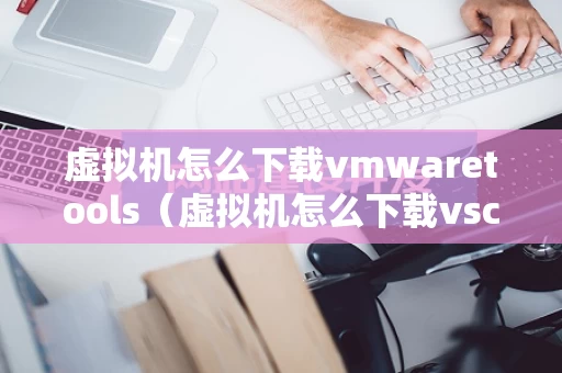 虚拟机怎么下载vmwaretools（虚拟机怎么下载vscode）