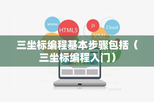 三坐标编程基本步骤包括（三坐标编程入门）
