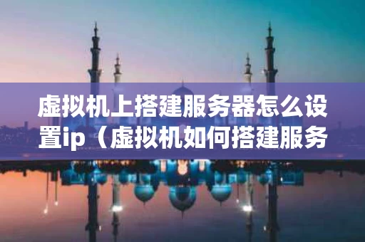 虚拟机上搭建服务器怎么设置ip（虚拟机如何搭建服务器）