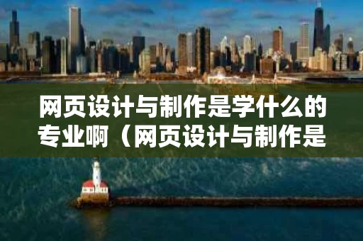 网页设计与制作是学什么的专业啊（网页设计与制作是哪个专业）
