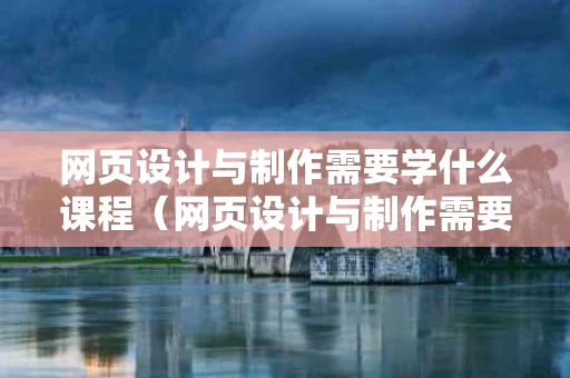 网页设计与制作需要学什么课程（网页设计与制作需要学什么课程内容）