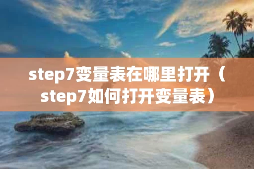 step7变量表在哪里打开（step7如何打开变量表）