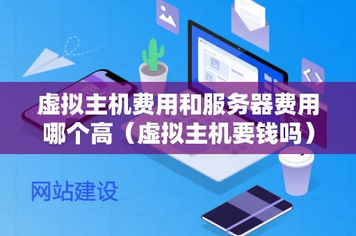 虚拟主机费用和服务器费用哪个高（虚拟主机要钱吗）