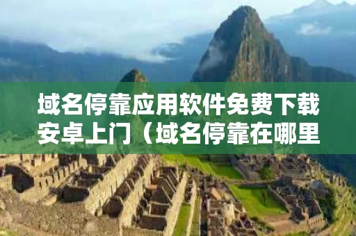 域名停靠应用软件免费下载安卓上门（域名停靠在哪里）