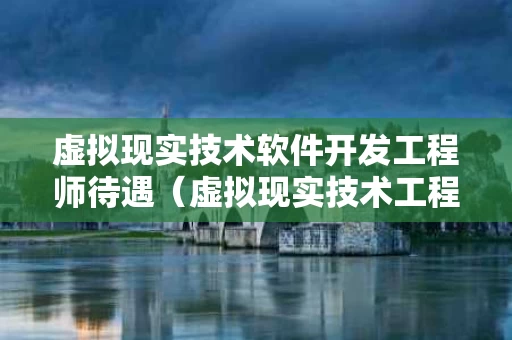 虚拟现实技术软件开发工程师待遇（虚拟现实技术工程师招聘）