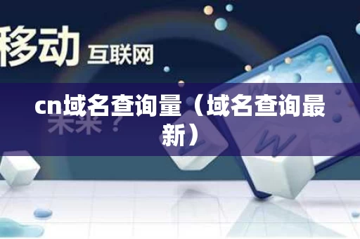 cn域名查询量（域名查询最新）