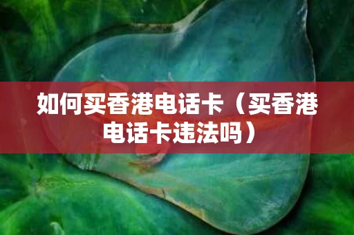 如何买香港电话卡（买香港电话卡违法吗）