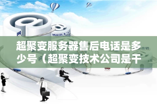 超聚变服务器售后电话是多少号（超聚变技术公司是干什么的）