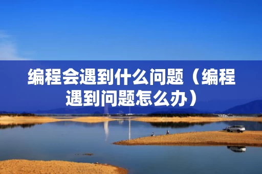 编程会遇到什么问题（编程遇到问题怎么办）
