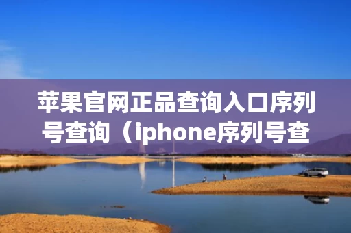 苹果官网正品查询入口序列号查询（iphone序列号查询苹果官网）