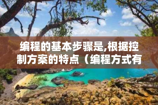 编程的基本步骤是,根据控制方案的特点（编程方式有几种并说明）