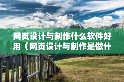 网页设计与制作什么软件好用（网页设计与制作是做什么的）