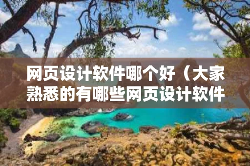 网页设计软件哪个好（大家熟悉的有哪些网页设计软件?能说明其优缺点吗?）