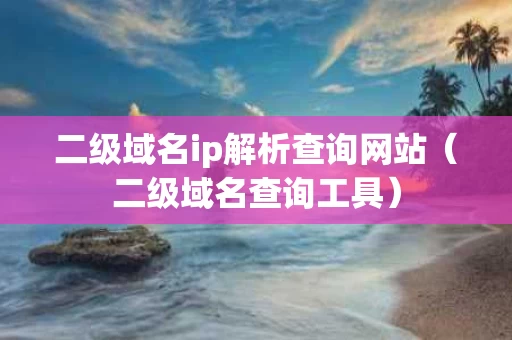 二级域名ip解析查询网站（二级域名查询工具）