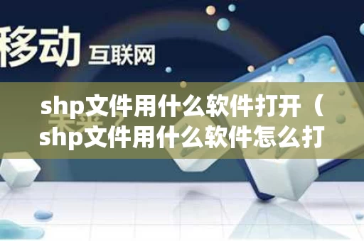 shp文件用什么软件打开（shp文件用什么软件怎么打开）