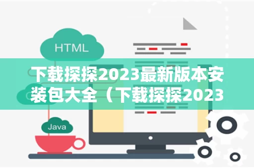 下载探探2023最新版本安装包大全（下载探探2023最新版本安装包大全视频）