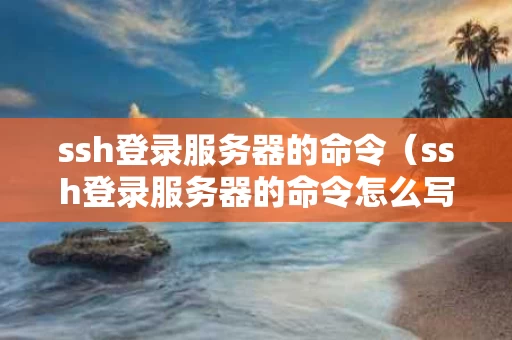 ssh登录服务器的命令（ssh登录服务器的命令怎么写）