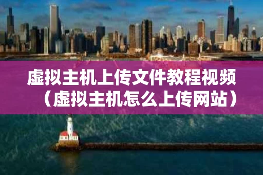 虚拟主机上传文件教程视频（虚拟主机怎么上传网站）