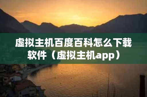 虚拟主机百度百科怎么下载软件（虚拟主机app）