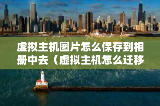 虚拟主机图片怎么保存到相册中去（虚拟主机怎么迁移数据）